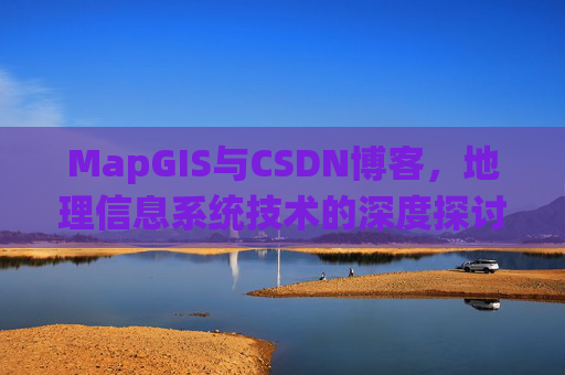 MapGIS与CSDN博客,地理信息系统技术的深度探讨